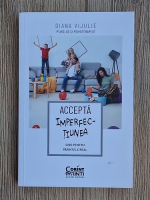 Diana Vijulie - Accepta imperfectiunea. Ghid pentru parintele real