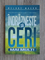 Melody Mason - Indrazneste sa ceri mai mult. Solutii divine pentru rugaciuni ascultate si o slujire implinita