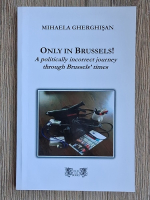 Mihaela Gherghisan - Only in Brussels! A politically incorrect journey through Brussels times