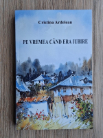 Cristina Ardeleanu - Pe vremea cand era iubire