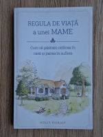 Holly Pierlot - Regula de viata a unei mame. Cum sa pastrezi ordinea in casa si pacea in suflete