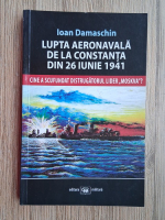 Anticariat: Ioan Damaschin - Lupta aeronvala de la Constanta din 26 iunie 1941. Cine a scufundat distrugatorul lider Moskva?