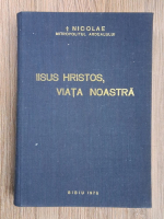 Nicolae Mitropolitul Ardealului - Iisus Hristos, viata noastra. Cuvintari, tilcuiri si indrumari