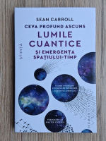 Sean Carroll - Ceva profund ascuns. Lumile cuantice si emergenta spatiului-timp