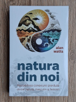 Alan Watts - Natura din noi. Restabilirea conexiunii pierdute dintre natura, masculin si feminin