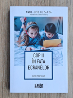 Anne-Lise Ducanda - Copiii in fata ecranelor. Cum ii protejam