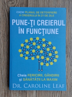 Caroline Leaf - Pune-ti creierul in functiune. Cheia fericirii, gandirii si sanatattii la maxim
