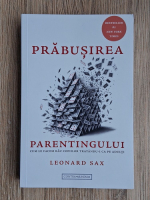 Leonard Sax - Prabusirea parentingului. Cum le facem rau copiilor tratandu-i ca pe adulti