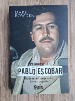 Mark Bowden - Pe urmele lui Pablo Escobar. Uciderea celui mai periculos baron al drogurilor