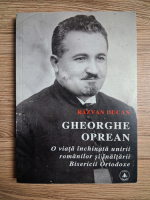 Razvan Ducan - Gheorghe Oprean. O viata inchinata unirii romanilor si inaltarii Bisericii Ortodoxe
