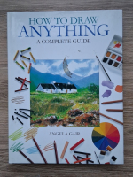 Anticariat: Angela Gair - How to draw anything. A complete guide