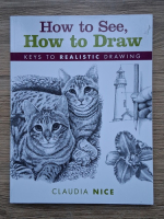 Anticariat: Claudia Nice - How to see, how to draw. Keys to realistic drawing