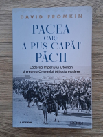 David Fromkin - Pacea care a pus capat pacii. Caderea Imperiului Otoman si crearea Orientului Mijlociu modern