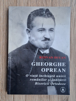 Razvan Ducan - Gheorghe Oprean. O viata inchinata unirii romanilor si inaltarii Bisericii Ortodoxe