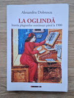 Alexandru Dobrescu - La oglinda. Istoria plagiatelor romanesti pana la 1900