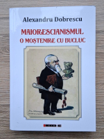 Alexandru Dobrescu - Maiorescianismul. O mostenire cu bucluc