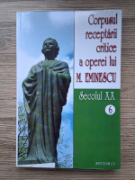 Corpusul receptarii critice a operei lui M. Eminescu (volumul 6, Secolul XX)