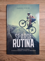 Daniel Cocar - Sparge rutina. Numai pentru cei interesati de putere, de neobisnuit, de pasiune, de transformare
