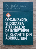 Dumitru Tomescu, Ion Maraloiu - Organizarea si dotarea atelierelor de intretineri si reparatii din agricultura