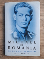 Anticariat: Ivor Porter - Michael of Romania. The king and the country