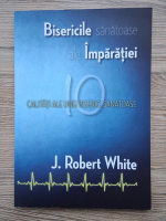 J. Robert White - Bisericile sanatoase ale imparatiei. 10 calitati ale unei biserici sanatoase