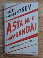 Peter Pomeranstsev - Asta nu e propaganda! Aventuri in razboiul cu realitatea