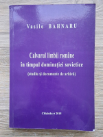 Vasile Bahnaru - Calvarul limbii romane in timpul dominatiei sovietice (studiu si documente de arhiva)