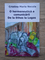 Cristina Maria Necula - O hermeneutica a comunicarii. De la Ethos la Logos