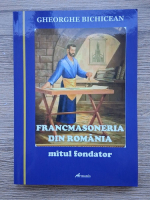 Gheorghe Bichicean - Francmasoneria din Romania. Mitul fondator