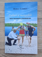 Horia Garbea - Zuliari si mangafale. Viata fascinanta a personajelor