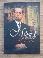 Ivor Porter - Mihai I al Romaniei. Regele si tara
