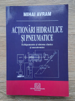 Mihai Avram - Actionari hidraulice si pneumatice. Echipamente si sisteme clasice si mecatronice