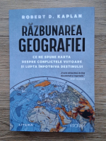 Robert D. Kaplan - Razbunarea geografiei. Ce ne spune harta despre conflictele viitoare si lupta impotriva destinului