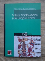 Nicolae Manolescu - Mihail Sadoveanu sau utopia cartii