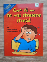 Trevor Romain, Elizabeth Verdick - Cum sa nu te mai streseze stresul