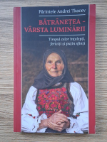 Andrei Tkacev - Batranetea, varsta luminarii. Timpul celor intelepti fericiti si putin sfinti