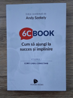 Andy Szekely - 6C BOOK. Cum sa ajungi la succes si implinire, volumul 1. Corp, cash, conectare