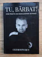 Cezar Ionascu - Tu, barbat! Ghid practic de masculinitate actuala