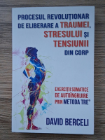 David Berceli - Procesul revolutionar de eliberare a traumei, stresului si tensiunii din corp. Exercitii somatice de autoingrijire prin metoda Tre