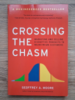 Anticariat: Geoffrey A. Moore - Crossing the chasm. Marketing and selling disruptive products to mainstream customers