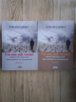 Ion Bucheru - Un om sub vremi. Marturii din douan secole, doua oranduiri si o neoranduiala (2 volume)