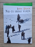 Anticariat: John Piper - Nu-ti irosi viata
