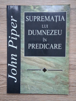 Anticariat: John Piper - Suprematia lui Dumnezeu in predicare