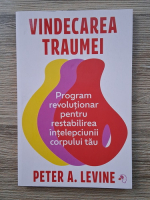 Peter A. Levine - Vindecarea traumei. Program revolutionar pentru restabilirea intelepciunii corpului tau