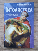 Brandon Vogt - Intoarcerea. Cum sa-ti atragi copilul inapoi la Biserica