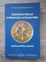 Ion Maracineanu - Arhiepiscopia Tomisului si Arhiepiscopia Justinina Prima. Studiu juridico-canonic