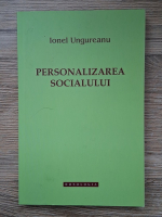 Ionel Ungureanu - Personalizarea socialului. Intelegeri teologice ale realitatii sociale
