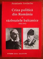 Anticariat: Anastasie Iordache - Criza politica din Romania si razboaiele balcanice 1911-1913
