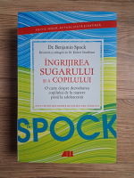 Benjamin Spock - Ingrijirea sugarului si al copilului. O carte despre dezvoltarea copilului de la nastere pana la adolescenta
