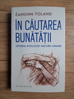Eamonn Toland - In cautarea bunatatii. Istoria evolutiei naturii umane
